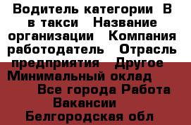 Водитель категории "В"в такси › Название организации ­ Компания-работодатель › Отрасль предприятия ­ Другое › Минимальный оклад ­ 40 000 - Все города Работа » Вакансии   . Белгородская обл.